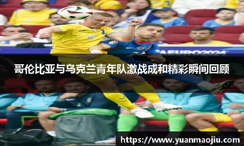 哥伦比亚与乌克兰青年队激战成和精彩瞬间回顾