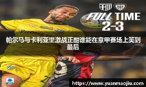 帕尔马与卡利亚里激战正酣谁能在意甲赛场上笑到最后