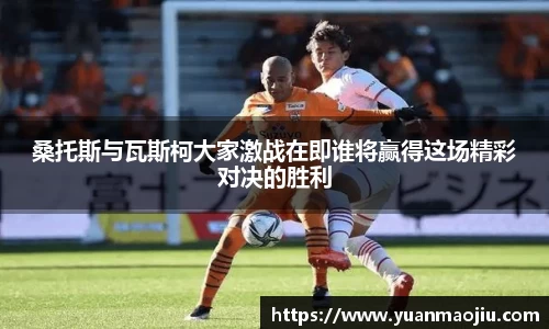 桑托斯与瓦斯柯大家激战在即谁将赢得这场精彩对决的胜利